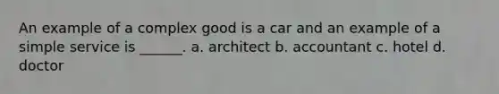 An example of a complex good is a car and an example of a simple service is ______. a. architect b. accountant c. hotel d. doctor