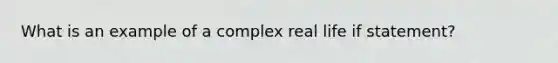 What is an example of a complex real life if statement?