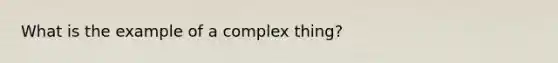 What is the example of a complex thing?