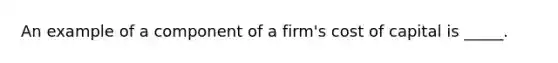 An example of a component of a firm's cost of capital is _____.