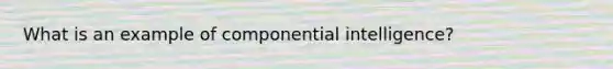 What is an example of componential intelligence?