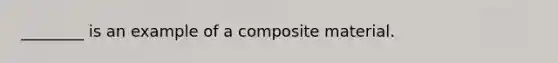 ________ is an example of a composite material.