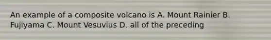 An example of a composite volcano is A. Mount Rainier B. Fujiyama C. Mount Vesuvius D. all of the preceding