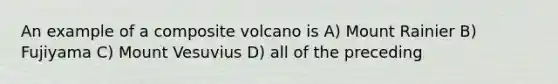 An example of a composite volcano is A) Mount Rainier B) Fujiyama C) Mount Vesuvius D) all of the preceding