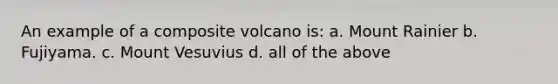 An example of a composite volcano is: a. Mount Rainier b. Fujiyama. c. Mount Vesuvius d. all of the above