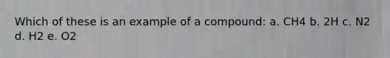 Which of these is an example of a compound: a. CH4 b. 2H c. N2 d. H2 e. O2