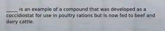 _____ is an example of a compound that was developed as a coccidiostat for use in poultry rations but is now fed to beef and dairy cattle.