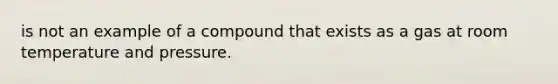 is not an example of a compound that exists as a gas at room temperature and pressure.