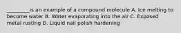 _________is an example of a compound molecule A. Ice melting to become water B. Water evaporating into the air C. Exposed metal rusting D. Liquid nail polish hardening