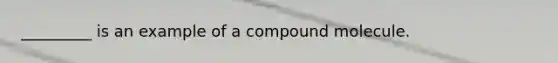 _________ is an example of a compound molecule.