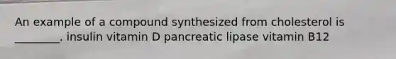 An example of a compound synthesized from cholesterol is ________. insulin vitamin D pancreatic lipase vitamin B12