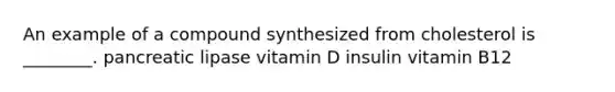 An example of a compound synthesized from cholesterol is ________. pancreatic lipase vitamin D insulin vitamin B12