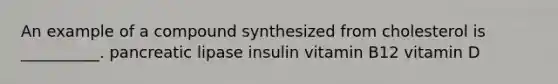 An example of a compound synthesized from cholesterol is __________. pancreatic lipase insulin vitamin B12 vitamin D