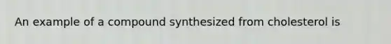 An example of a compound synthesized from cholesterol is