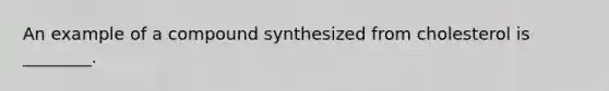 An example of a compound synthesized from cholesterol is ________.