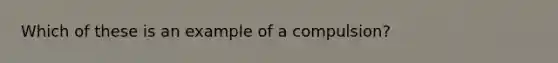 Which of these is an example of a compulsion?