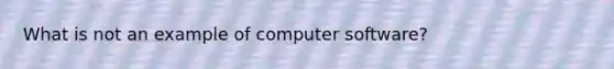 What is not an example of computer software?