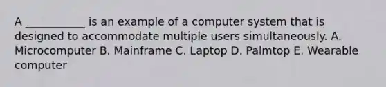 A ___________ is an example of a computer system that is designed to accommodate multiple users simultaneously. A. Microcomputer B. Mainframe C. Laptop D. Palmtop E. Wearable computer