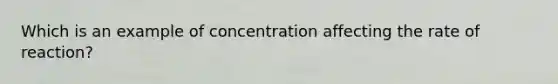 Which is an example of concentration affecting the rate of reaction?