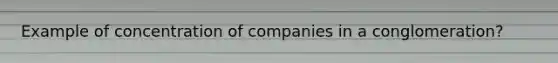 Example of concentration of companies in a conglomeration?