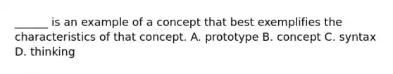 ______ is an example of a concept that best exemplifies the characteristics of that concept. A. prototype B. concept C. syntax D. thinking