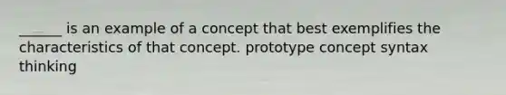 ______ is an example of a concept that best exemplifies the characteristics of that concept. prototype concept syntax thinking