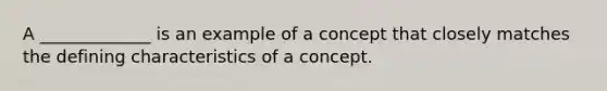 A _____________ is an example of a concept that closely matches the defining characteristics of a concept.