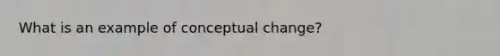 What is an example of conceptual change?