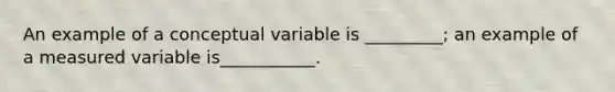 An example of a conceptual variable is _________; an example of a measured variable is___________.