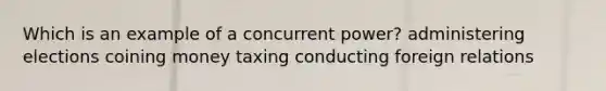 Which is an example of a concurrent power? administering elections coining money taxing conducting foreign relations