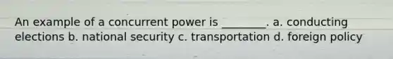 An example of a concurrent power is ________. a. conducting elections b. national security c. transportation d. foreign policy