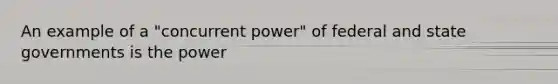 An example of a "concurrent power" of federal and state governments is the power