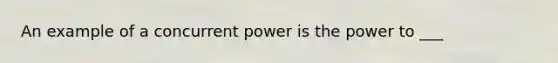 An example of a concurrent power is the power to ___