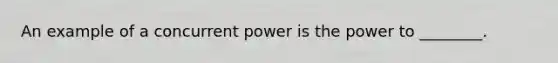 An example of a concurrent power is the power to ________.