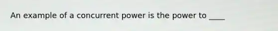 An example of a concurrent power is the power to ____