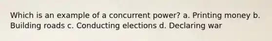 Which is an example of a concurrent power? a. Printing money b. Building roads c. Conducting elections d. Declaring war