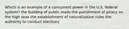 Which is an example of a concurrent power in the U.S. federal system? the building of public roads the punishment of piracy on the high seas the establishment of naturalization rules the authority to conduct elections