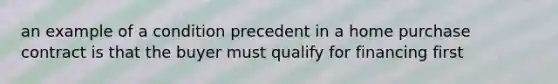 an example of a condition precedent in a home purchase contract is that the buyer must qualify for financing first