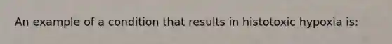 An example of a condition that results in histotoxic hypoxia is: