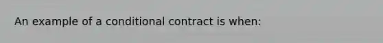 An example of a conditional contract is when: