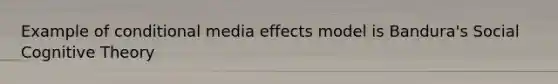 Example of conditional media effects model is Bandura's Social Cognitive Theory