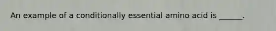 An example of a conditionally essential amino acid is ______.