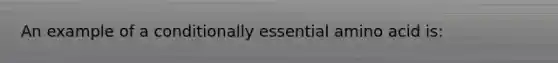 An example of a conditionally essential amino acid is: