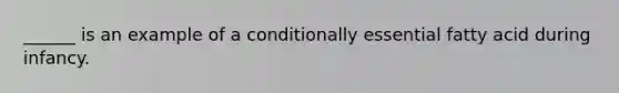 ______ is an example of a conditionally essential fatty acid during infancy.