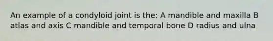An example of a condyloid joint is the: A mandible and maxilla B atlas and axis C mandible and temporal bone D radius and ulna