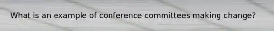 What is an example of conference committees making change?