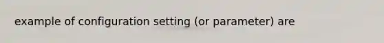 example of configuration setting (or parameter) are