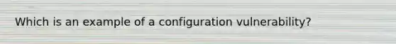 Which is an example of a configuration vulnerability?