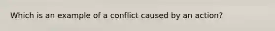 Which is an example of a conflict caused by an action?