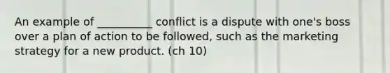 An example of __________ conflict is a dispute with one's boss over a plan of action to be followed, such as the marketing strategy for a new product. (ch 10)